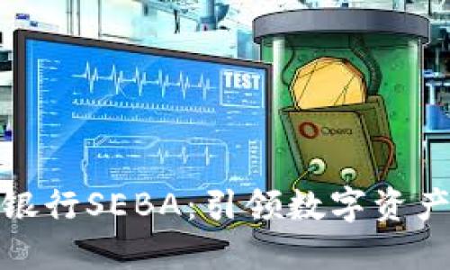 瑞士加密货币银行SEBA:引领数字资产新时代的先锋