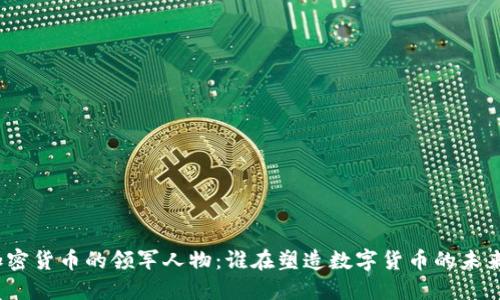 加密货币的领军人物:谁在塑造数字货币的未来?