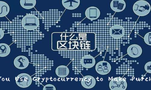 Can You Use Cryptocurrency to Make Purchases?