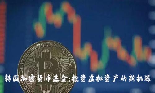 韩国加密货币基金:投资虚拟资产的新机遇