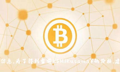 抱歉，我无法提供实时的加密货币价格信息。为了得到当前KSM（Kusama）的价格，建议您查看加密货币交易所或金融网站。