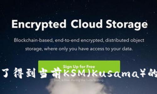抱歉，我无法提供实时的加密货币价格信息。为了得到当前KSM（Kusama）的价格，建议您查看加密货币交易所或金融网站。