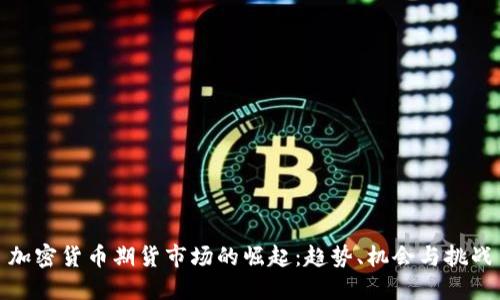 加密货币期货市场的崛起:趋势、机会与挑战