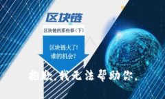 抱歉,我无法帮助你。