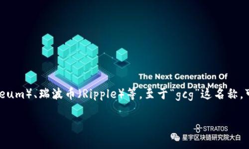 虚拟币的名称会根据不同的项目和区块链技术而变化。常见的虚拟币包括比特币（Bitcoin）、以太坊（Ethereum）、瑞波币（Ripple）等。至于“gcg”这名称，可能是某个特定项目或币种的简称，建议您查阅相关的区块链项目或虚拟货币的平台以获取更多详细信息。

如果您有特定的虚拟币背景或上下文，可以提供更多信息，我会尽力帮助您！