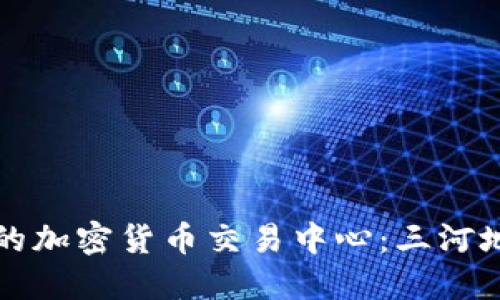 如何选择合适的加密货币交易中心:三河地区的实用指南