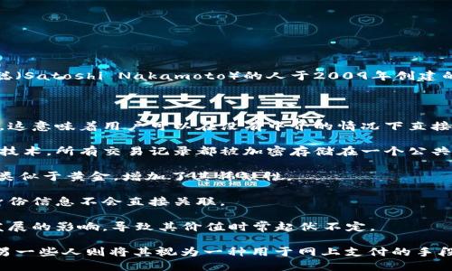比特币是一种数字货币，也可以被称为虚拟货币。它是由一名或一群化名为中本聪（Satoshi Nakamoto）的人于2009年创建的，旨在通过去中心化的区块链技术提供一种不依赖于传统银行系统的支付方式。

比特币的特点如下：

1. **去中心化**：比特币是一个去中心化的货币，没有任何中央机构或政府控制。这意味着用户可以在没有中介的情况下直接进行交易。

2. **区块链技术**：比特币交易是通过区块链技术进行的，这是一种分布式账本技术，所有交易记录都被加密存储在一个公共的数据库中，任何人都可以查看。

3. **有限供应**：比特币的总供应量是固定的，最多为2100万个。这一特性让它类似于黄金，增加了其稀缺性。

4. **匿名性**：比特币交易是半匿名的，虽然所有交易记录都是公开的，但用户身份信息不会直接关联。

5. **高度波动性**：比特币的价格波动很大，受到市场情绪、政策变化以及技术发展的影响，导致其价值时常起伏不定。

比特币被一些人视作投资工具，因为其价格在过去几年中经历了显著的增长，而另一些人则将其视为一种用于网上支付的手段。无论如何，比特币作为一种虚拟币，其影响力和应用潜力都在不断扩大。