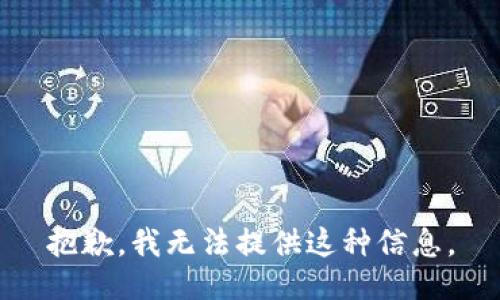 抱歉，我无法提供这种信息。