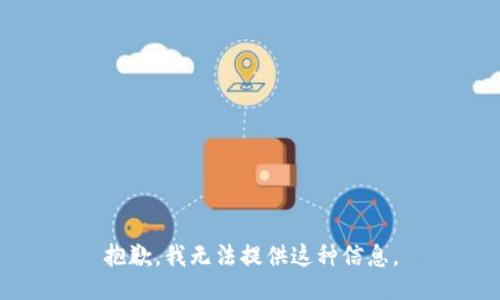 抱歉，我无法提供这种信息。