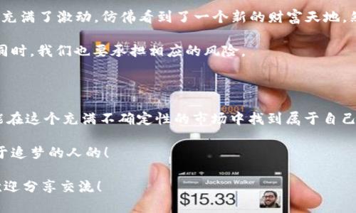 加密货币市场的行情是一个变化万千的话题，这里我将为你提供目前加密货币市场的影响因素、主要货币的走势以及未来可能的发展趋势分析。同时，结合我个人的观点和感受，带给你更加立体和贴近生活的解读。

一、加密货币市场的概述

加密货币市场是近年来科技与金融结合的一种新兴市场，自比特币在2009年问世以来，市场经历了几次显著的波动和变化。在过去的几年中，随着区块链技术的成熟和越来越多投资者的加入，加密货币的接受度明显提高，这使得市场出现了更多种类的数字货币。

二、影响市场行情的主要因素

加密货币市场的行情受多种因素的影响，以下是几个关键因素：
  
1. **市场情绪**  
市场情绪是推动加密货币价格波动的主要因素之一。人们的恐惧和贪婪会直接影响他们的投资决策。在某个时期，如果社会对加密货币保持乐观，投资者的购买欲望会上升，反之则可能导致价格大幅下跌。

2. **政策法规**  
政府对加密货币的态度及相关政策的出台会对市场产生重大影响。例如，某些国家对加密货币的监管越严格，市场的流动性与吸引力就可能下降，这样会导致价格的波动。

3. **技术进步**  
区块链技术的创新与调整也会影响加密货币的价值。如果某种技术能够显著提升交易速度或安全性，相关的加密货币价格可能因此上涨。

三、当前主要加密货币的行情

现在我们来看一下当前市场中一些主要加密货币的表现：

1. **比特币（BTC）**  
比特币依旧是市场的“领头羊”，其价格波动频繁。比如，最近几个月比特币价格稳步回升，受到institutional investors（机构投资者）的关注，使得市场信心不断增强。

2. **以太坊（ETH）**  
以太坊的表现同样出色，其智能合约的功能吸引了许多开发者和企业。以太坊的2.0升级也让很多投资者充满期待，认为它将会进一步提升网络的性能与安全性。

3. **稳定币（如USDT）**  
稳定币的目标是与法定货币挂钩，它们能够在动荡的市场环境中为投资者提供一种相对安全的避风港。这类货币的需求增加，通常会和市场风险偏好相反。

四、市场的未来趋势

展望未来，加密货币市场可能会经历多种变化：

1. **去中心化金融（DeFi）的兴起**  
随着去中心化金融平台的不断涌现，越来越多的人开始尝试在这些平台上进行交易与投资。DeFi的存在有可能在未来挑战传统金融体系，而这种转变将可能深刻改变市场的结构和参与者。

2. **NFT和数字艺术市场的成长**  
非同质化代币（NFT）为艺术家和创作者提供了全新的商业模式，数字艺术市场也因此崛起。越来越多的艺术作品与收藏品通过NFT的形式出售，未来可能会催生新的市场机遇。

3. **环保和可持续的加密货币**  
在气候变化日益受到重视的背景下，许多项目开始关注环保，开发减少能耗的加密货币可能成为未来的潮流。

五、个人观点与体验

作为一名对加密货币充满热情的人，我也曾经历过几次市场的大起大落。我记得第一次接触比特币时，是在2017年的牛市，那时的我充满了激动，仿佛看到了一个新的财富天地。然而随着市场的波动，尤其是在2018年的大崩盘中，我也体验到了投资的风险和痛苦。那时我不得不反思，是盲目跟风还是理性投资？

通过这些经历，我逐渐认识到，加密货币不仅仅是投资的工具，更是一场需要深思熟虑的旅程。市场的高度波动意味着在追逐利益的同时，我们也要承担相应的风险。

六、总结与展望

加密货币市场是一片尚未完全开发的蓝海，充满了机会与挑战。在未来的岁月中，跟随市场的潮流，拥抱变化，同时也要保持理性，才能在这个充满不确定性的市场中找到属于自己的位置。

无论你是一个新入场的小白，还是一个经验丰富的老手，保持学习和探索的热情，才能不被浪潮所吞没。市场的未来是属于每一个敢于追梦的人的！

希望通过这篇文章，能够帮助你更深入地了解当前加密货币市场的行情及其背后的故事。如果你对这个话题有更多的看法或体验，欢迎分享交流！